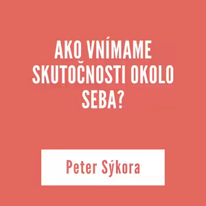 AKO VNÍMAME SKUTOČNOSTI OKOLO SEBA? | Peter Sykora