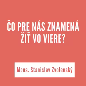 ČO PRE NÁS ZNAMENÁ ŽIŤ VO VIERE? | Mons. Stanislav Zvolenský