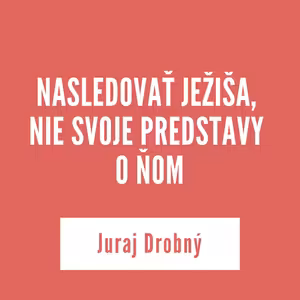 NASLEDOVAŤ JEŽIŠA, NIE SVOJE PREDSTAVY O ŇOM | Juraj Drobný