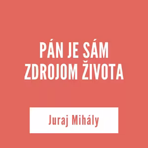 PÁN JE SÁM ZDROJOM ŽIVOTA | Juraj Mihály
