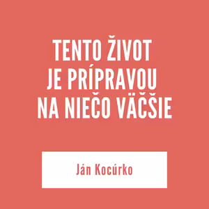 TENTO ŽIVOT JE PRÍPRAVOU NA NIEČO VÄČŠIE | Ján Kocúrko
