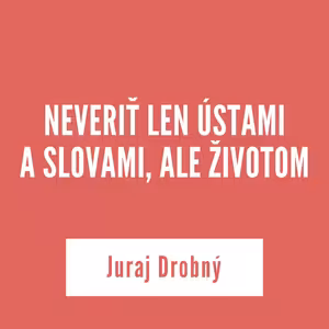 NEVERIŤ LEN ÚSTAMI A SLOVAMI, ALE ŽIVOTOM | Juraj Drobný
