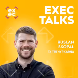 #55 exec talks: Ruslan Skopal (ex Trenýrkárna) – Anatomie úspěchu Trenýrkárny, exit v top formě a lekce, které si můžete rovnou odnést