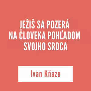 JEŽIŠ SA POZERÁ NA ČLOVEKA POHĽADOM SVOJHO SRDCA | Ivan Kňaze