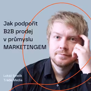 #99 Jak podpořit B2B prodej v průmyslu MARKETINGEM – Lukáš Smelík, Trade Media