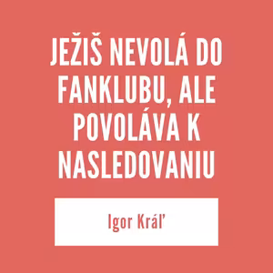 JEŽIŠ NEVOLÁ DO FANKLUBU, ALE POVOLÁVA K NASLEDOVANIU | Igor Kráľ