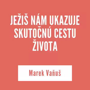 JEŽIŠ NÁM UKAZUJE SKUTOČNÚ CESTU ŽIVOTA | Marek Vaňuš