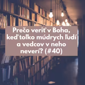 #40 - Prečo veriť v Boha, keď toľko múdrych ľudí a vedcov v neho neverí?