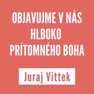 OBJAVUJME V NÁS HLBOKO PRÍTOMNÉHO BOHA | JURAJ VITTEK