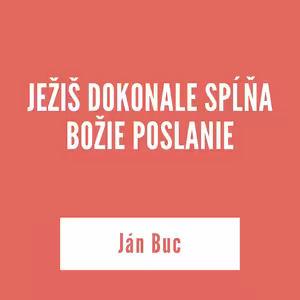 JEŽIŠ DOKONALE SPĹŇA BOŽIE POSLANIE | Ján Buc