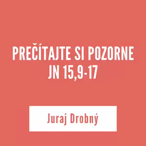 PREČÍTAJTE SI POZORNE JN 15,9-17 I Juraj Drobný