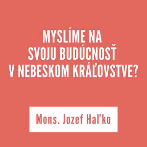 MYSLÍME NA SVOJU BUDÚCNOSŤ V NEBESKOM KRÁĽOVSTVE? | Mons. Jozef Haľko