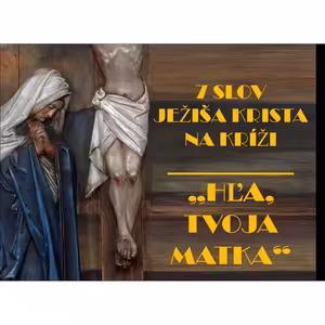 7 SLOV JEŽIŠA KRISTA NA KRÍŽI: „HĽA, TVOJA MATKA“