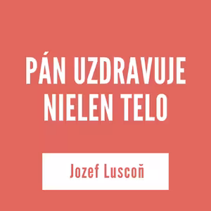 PÁN UZDRAVUJE NIELEN TELO | Jozef Luscoň