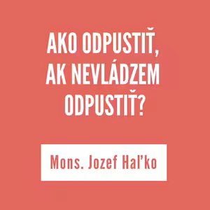 AKO ODPUSTIŤ, KEĎ NEVLÁDZEM ODPUSTIŤ? | MONS. JOZEF HAĽKO