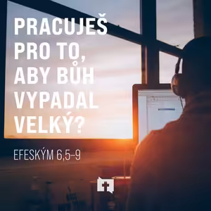 Pracuješ pro to, aby Bůh vypadal velký? - Efeským 6,5–9