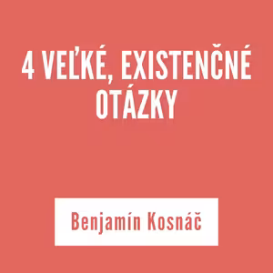4 VEĽKÉ, EXISTENČNÉ OTÁZKY | Benjamín Kosnáč