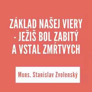 ZÁKLAD NAŠEJ VIERY - JEŽIŠ BOL ZABITÝ A VSTAL ZMŔTVYCH I Mons. Stanislav Zvolenký