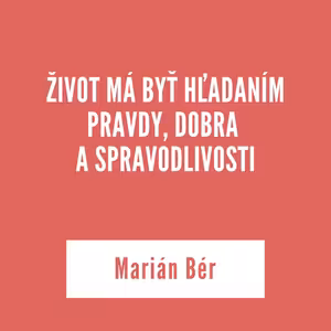 ŽIVOT MÁ BYŤ HĽADANÍM PRAVDY, DOBRA A SPRAVODLIVOSTI | Marián Bér